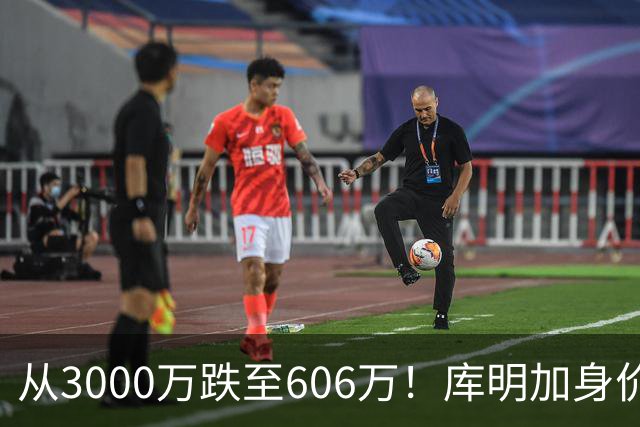 从3000万跌至606万！库明加身价断崖下跌，两大原因成为致命阻碍