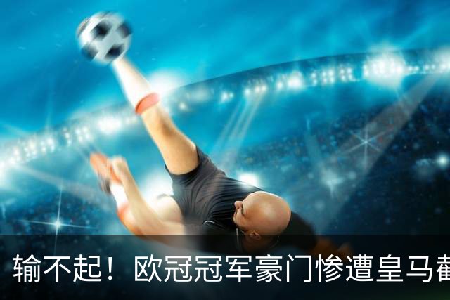输不起！欧冠冠军豪门惨遭皇马截胡！抢人失败彻底破防
