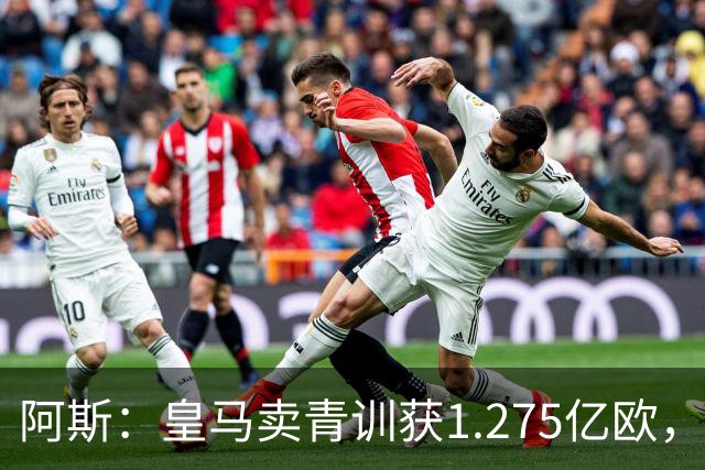 阿斯：皇马卖青训获1.275亿欧，还结余4250万欧可供引援